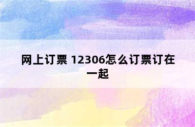 12306怎么订票/网上订票 12306怎么订票订在一起